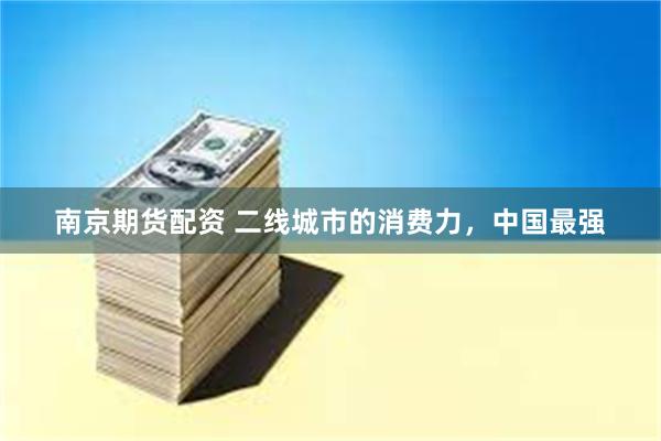 南京期货配资 二线城市的消费力,中国最强