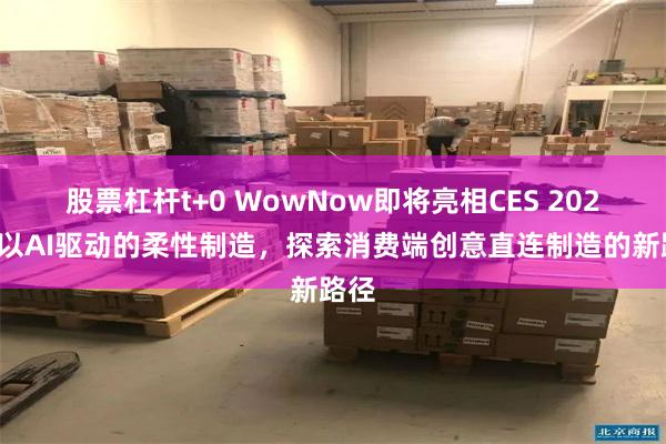 股票杠杆t+0 WowNow即将亮相CES 2026｜以AI驱动的柔性制造，探索消费端创意直连制造的新路径